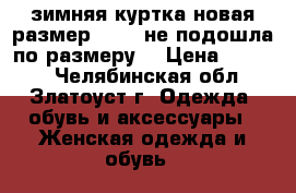 зимняя куртка новая размер 42-44(не подошла по размеру) › Цена ­ 2 500 - Челябинская обл., Златоуст г. Одежда, обувь и аксессуары » Женская одежда и обувь   